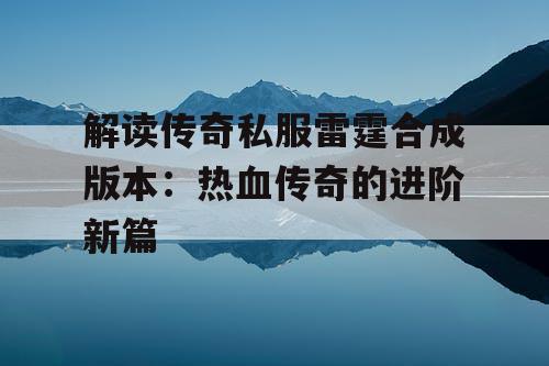 解读传奇私服雷霆合成版本:热血传奇的进阶新篇 解读传奇私服雷霆合成版本:热血传奇的进阶新篇
