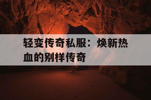 轻变传奇私服:焕新热血的别样传奇 轻变传奇私服:焕新热血的别样传奇