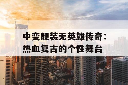 中变靓装无英雄传奇:热血复古的个性舞台 中变靓装无英雄传奇:热血复古的个性舞台