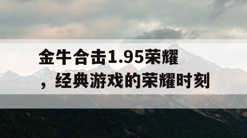 金牛合击1.95荣耀，经典游戏的荣耀时刻