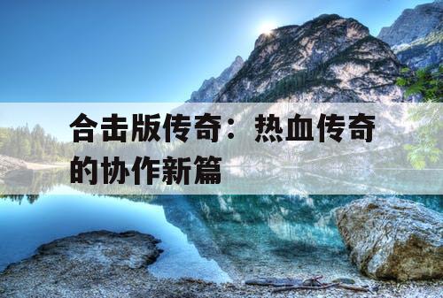 合击版传奇:热血传奇的协作新篇 合击版传奇:热血传奇的协作新篇