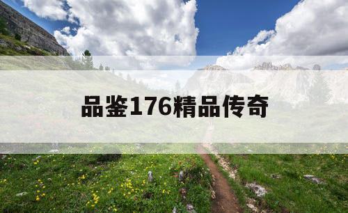 品鉴176精品传奇 品鉴176精品传奇