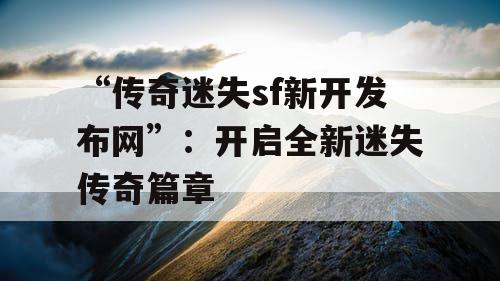 “传奇迷失sf新开发布网”：开启全新迷失传奇篇章