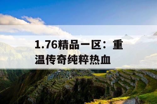 1.76精品一区：重温传奇纯粹热血