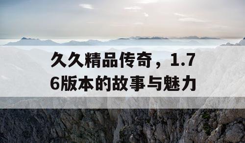 久久精品传奇，1.76版本的故事与魅力