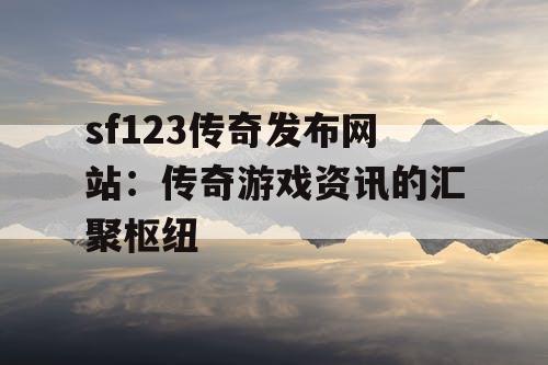 sf123传奇发布网站：传奇游戏资讯的汇聚枢纽