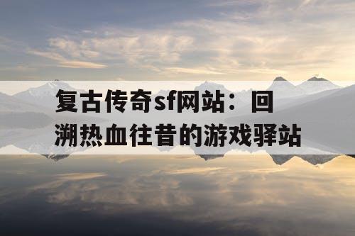 复古传奇sf网站:回溯热血往昔的游戏驿站 复古传奇sf网站:回溯热血往昔的游戏驿站