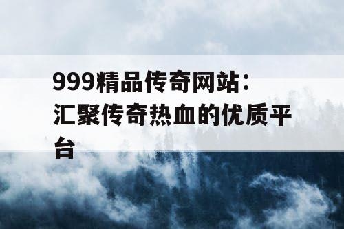 999精品传奇网站:汇聚传奇热血的优质平台 999精品传奇网站:汇聚传奇热血的优质平台