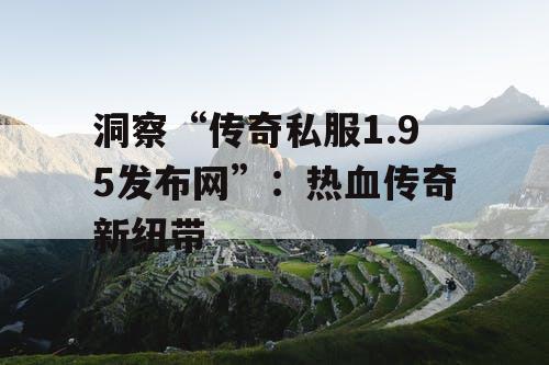 洞察“传奇私服1.95发布网”:热血传奇新纽带 洞察“传奇私服1.95发布网”:热血传奇新纽带