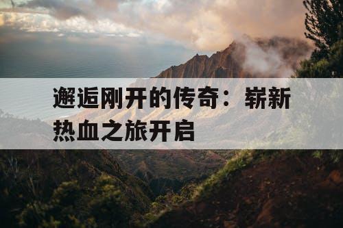 邂逅刚开的传奇：崭新热血之旅开启