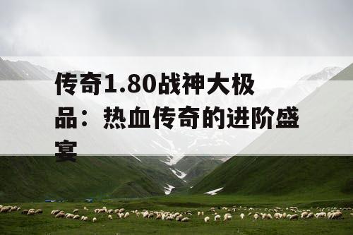 传奇1.80战神大极品:热血传奇的进阶盛宴 传奇1.80战神大极品:热血传奇的进阶盛宴