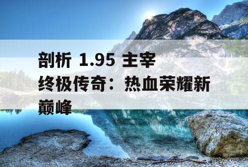 剖析 1.95 主宰终极传奇:热血荣耀新巅峰 剖析 1.95 主宰终极传奇:热血荣耀新巅峰