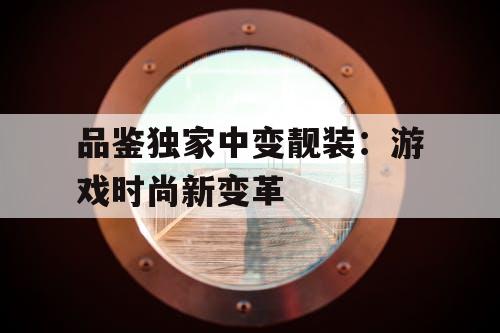 品鉴独家中变靓装：游戏时尚新变革