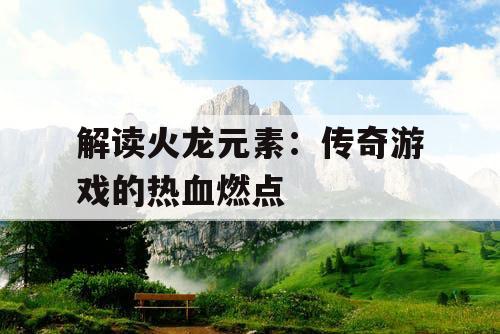 解读火龙元素：传奇游戏的热血燃点