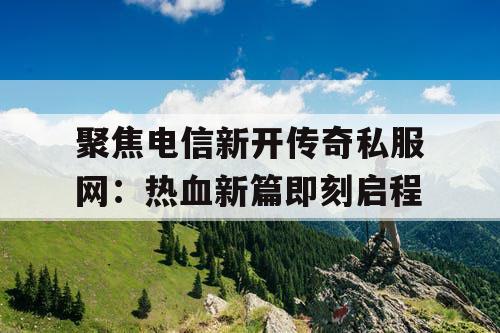 聚焦电信新开传奇私服网:热血新篇即刻启程 聚焦电信新开传奇私服网:热血新篇即刻启程