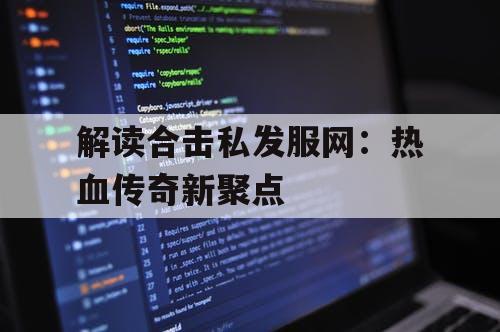 解读合击私发服网：热血传奇新聚点
