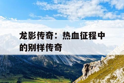 龙影传奇：热血征程中的别样传奇