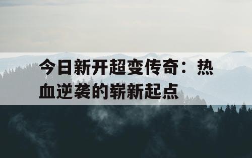 今日新开超变传奇:热血逆袭的崭新起点 今日新开超变传奇:热血逆袭的崭新起点