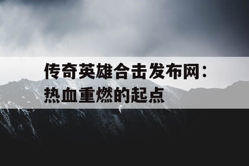 传奇英雄合击发布网：热血重燃的起点