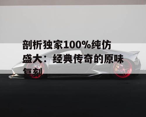 剖析独家100%纯仿盛大:经典传奇的原味复刻 剖析独家100%纯仿盛大:经典传奇的原味复刻