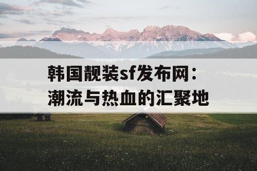 韩国靓装sf发布网:潮流与热血的汇聚地 韩国靓装sf发布网:潮流与热血的汇聚地