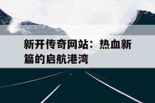 新开传奇网站:热血新篇的启航港湾 新开传奇网站:热血新篇的启航港湾