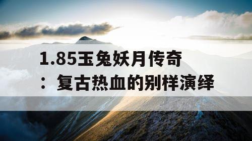 1.85玉兔妖月传奇:复古热血的别样演绎 1.85玉兔妖月传奇:复古热血的别样演绎