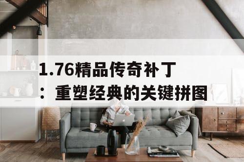 1.76精品传奇补丁:重塑经典的关键拼图 1.76精品传奇补丁:重塑经典的关键拼图
