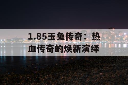 1.85玉兔传奇:热血传奇的焕新演绎 1.85玉兔传奇:热血传奇的焕新演绎