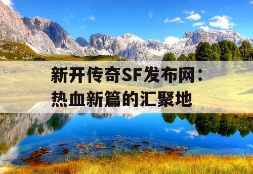 新开传奇SF发布网:热血新篇的汇聚地 新开传奇SF发布网:热血新篇的汇聚地