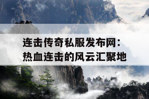 连击传奇私服发布网:热血连击的风云汇聚地 连击传奇私服发布网:热血连击的风云汇聚地
