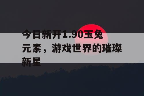 今日新开1.90玉兔元素,游戏世界的璀璨新星 今日新开1.90玉兔元素,游戏世界的璀璨新星
