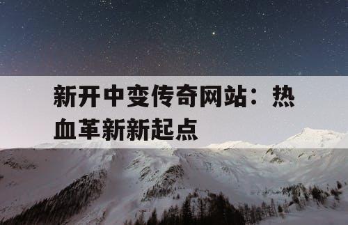 新开中变传奇网站:热血革新新起点 新开中变传奇网站:热血革新新起点