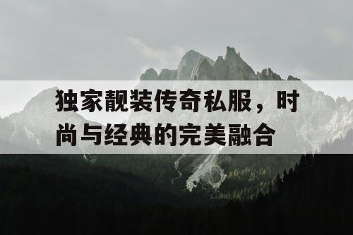 独家靓装传奇私服,时尚与经典的完美融合 独家靓装传奇私服,时尚与经典的完美融合