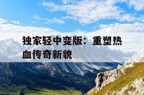 独家轻中变版:重塑热血传奇新貌 独家轻中变版:重塑热血传奇新貌