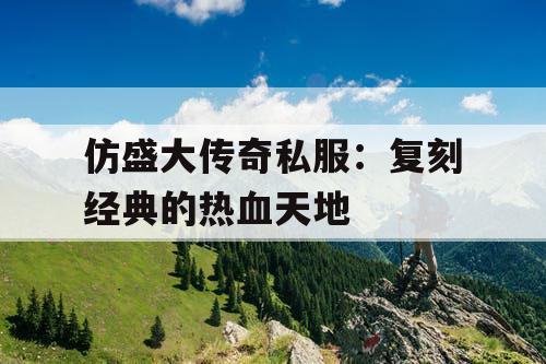 仿盛大传奇私服:复刻经典的热血天地 仿盛大传奇私服:复刻经典的热血天地