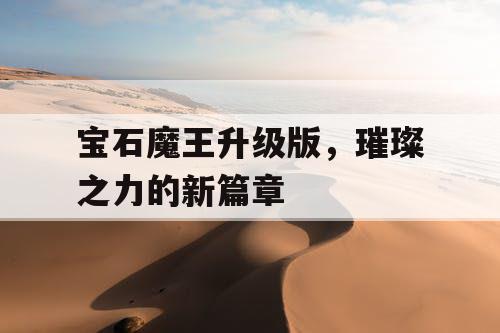 宝石魔王升级版,璀璨之力的新篇章 宝石魔王升级版,璀璨之力的新篇章