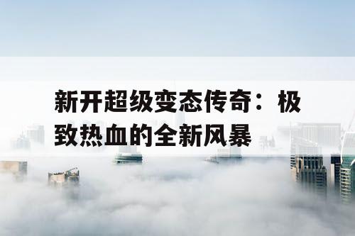 新开超级变态传奇:极致热血的全新风暴 新开超级变态传奇:极致热血的全新风暴