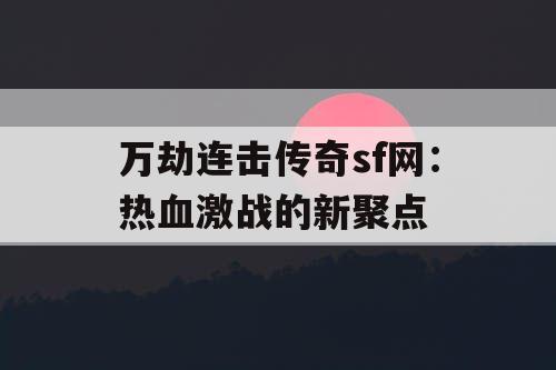 万劫连击传奇sf网：热血激战的新聚点