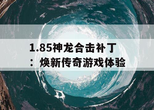 1.85神龙合击补丁:焕新传奇游戏体验 1.85神龙合击补丁:焕新传奇游戏体验