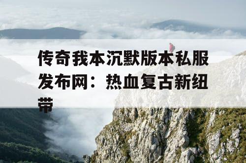 传奇我本沉默版本私服发布网:热血复古新纽带 传奇我本沉默版本私服发布网:热血复古新纽带
