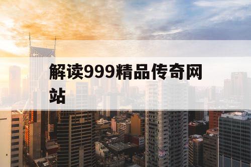 解读999精品传奇网站 解读999精品传奇网站