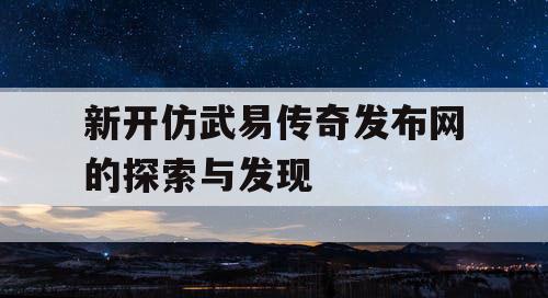 新开仿武易传奇发布网的探索与发现 新开仿武易传奇发布网的探索与发现