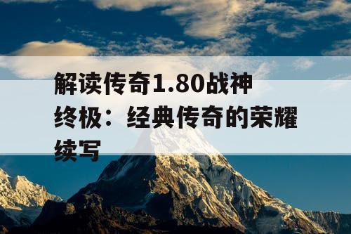 解读传奇1.80战神终极:经典传奇的荣耀续写 解读传奇1.80战神终极:经典传奇的荣耀续写