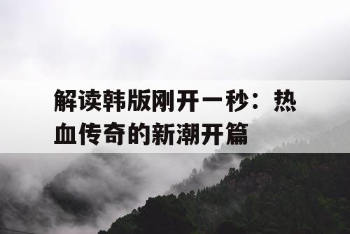解读韩版刚开一秒：热血传奇的新潮开篇