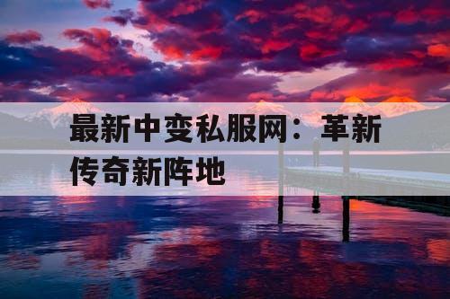 最新中变私服网:革新传奇新阵地 最新中变私服网:革新传奇新阵地