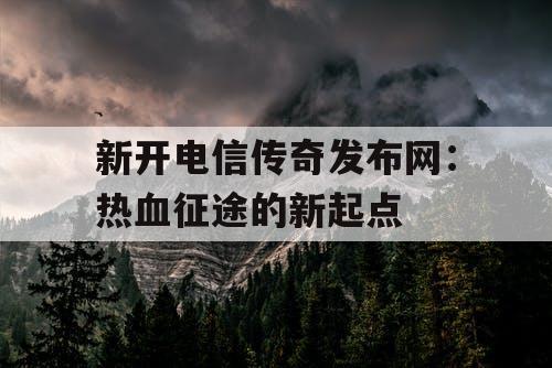 新开电信传奇发布网:热血征途的新起点 新开电信传奇发布网:热血征途的新起点