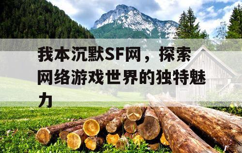 我本沉默SF网,探索网络游戏世界的独特魅力 我本沉默SF网,探索网络游戏世界的独特魅力