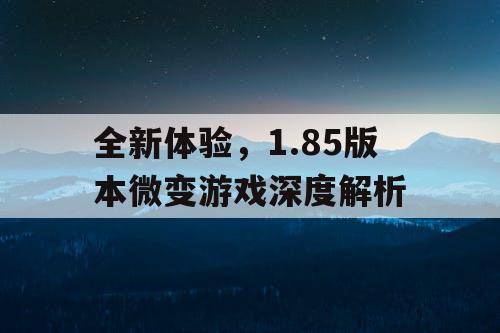 全新体验,1.85版本微变游戏深度解析 全新体验,1.85版本微变游戏深度解析