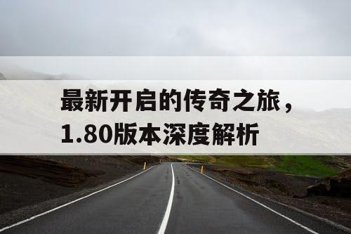 最新开启的传奇之旅,1.80版本深度解析 最新开启的传奇之旅,1.80版本深度解析